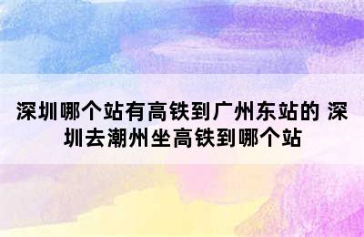 深圳哪个站有高铁到广州东站的 深圳去潮州坐高铁到哪个站